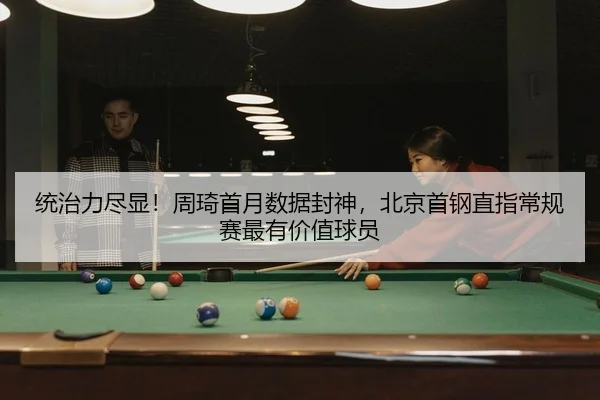 统治力尽显！周琦首月数据封神，北京首钢直指常规赛最有价值球员